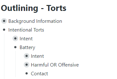 A screensnip with the caption "Skeletal Torts outline enumerating a three-element configuration of battery." At heading level one are the items "background information," and "Intentional torts." At heading level two underneath "intentional torts" are the items "intent" and "battery." At heading level three within "battery" are the items "intent," "harmful OR offensive," and "contact."